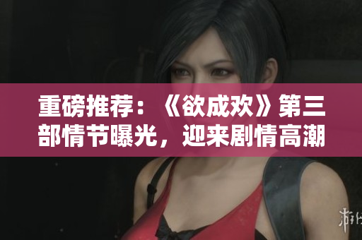 重磅推荐：《欲成欢》第三部情节曝光，迎来剧情高潮