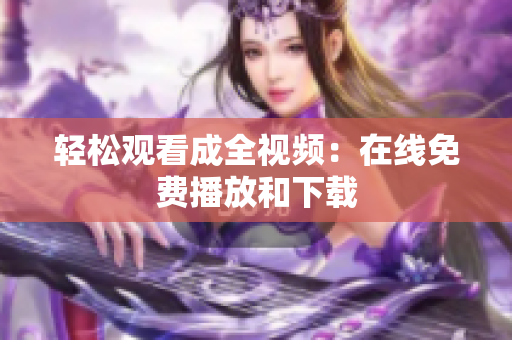 轻松观看成全视频：在线免费播放和下载