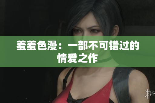 羞羞色漫：一部不可错过的情爱之作