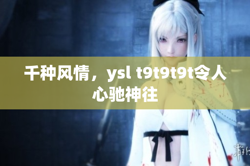 千种风情，ysl t9t9t9t令人心驰神往