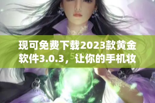 现可免费下载2023款黄金软件3.0.3，让你的手机妆容up up！