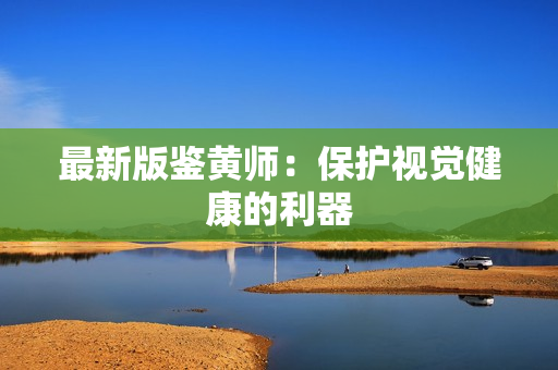 最新版鉴黄师：保护视觉健康的利器
