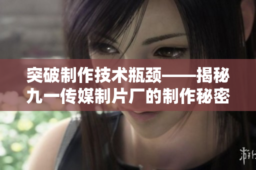 突破制作技术瓶颈——揭秘九一传媒制片厂的制作秘密