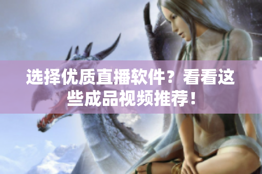 选择优质直播软件？看看这些成品视频推荐！