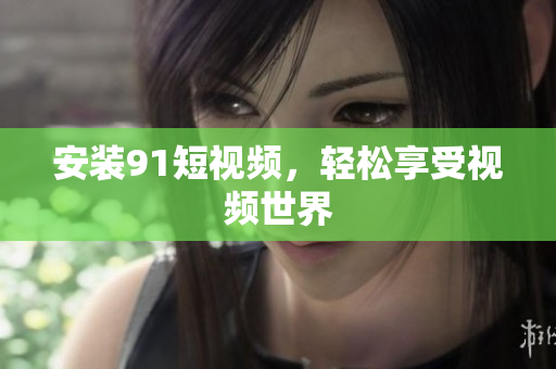安装91短视频，轻松享受视频世界