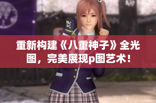 重新构建《八重神子》全光图，完美展现p图艺术！