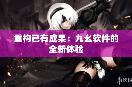 重构已有成果：九幺软件的全新体验