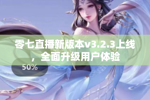 零七直播新版本v3.2.3上线，全面升级用户体验