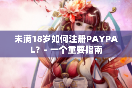 未满18岁如何注册PAYPAL？- 一个重要指南