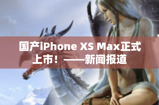 国产iPhone XS Max正式上市！——新闻报道