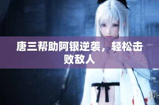 唐三帮助阿银逆袭，轻松击败敌人