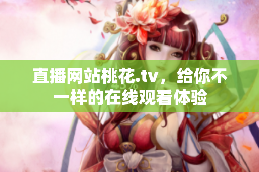 直播网站桃花.tv，给你不一样的在线观看体验