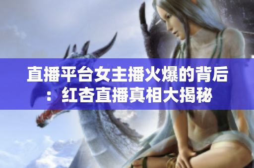 直播平台女主播火爆的背后：红杏直播真相大揭秘