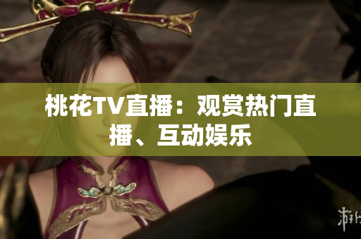 桃花TV直播：观赏热门直播、互动娱乐