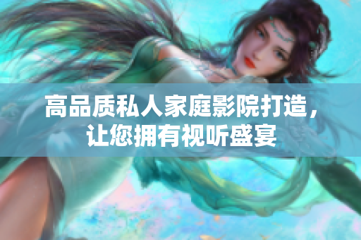 高品质私人家庭影院打造，让您拥有视听盛宴
