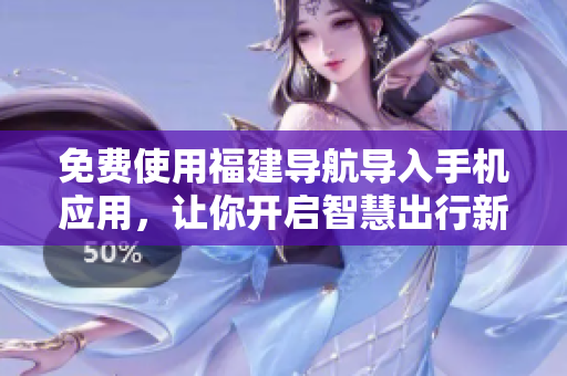 免费使用福建导航导入手机应用，让你开启智慧出行新体验