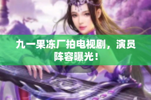 九一果冻厂拍电视剧，演员阵容曝光！