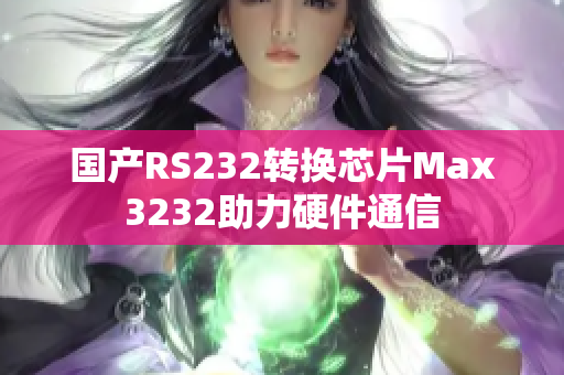 国产RS232转换芯片Max3232助力硬件通信