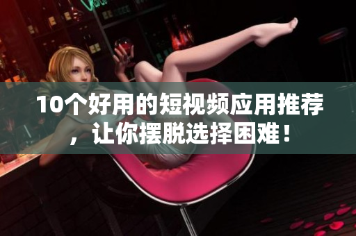 10个好用的短视频应用推荐，让你摆脱选择困难！