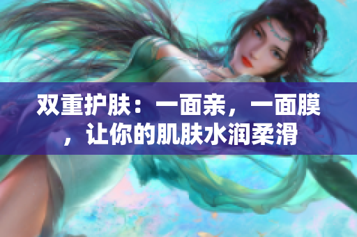 双重护肤：一面亲，一面膜，让你的肌肤水润柔滑