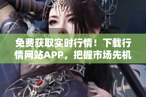 免费获取实时行情！下载行情网站APP，把握市场先机！