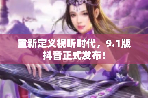 重新定义视听时代，9.1版抖音正式发布！