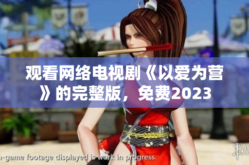 观看网络电视剧《以爱为营》的完整版，免费2023