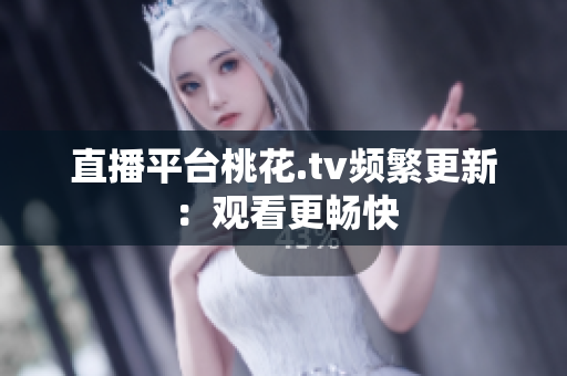 直播平台桃花.tv频繁更新：观看更畅快