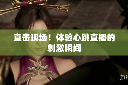 直击现场！体验心跳直播的刺激瞬间