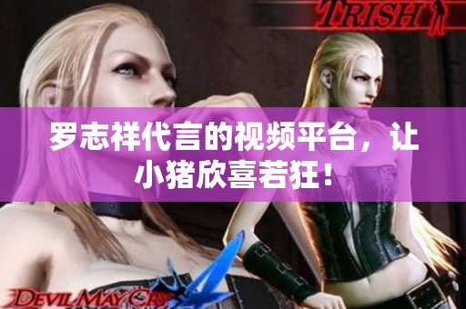罗志祥代言的视频平台，让小猪欣喜若狂！