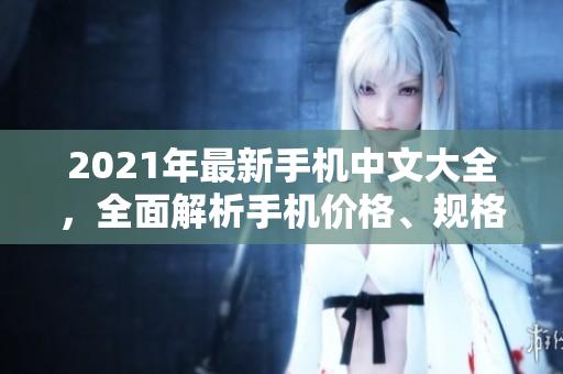 2021年最新手机中文大全，全面解析手机价格、规格和功能