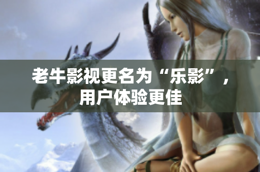 老牛影视更名为“乐影”，用户体验更佳
