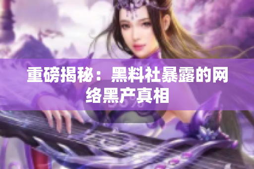 重磅揭秘：黑料社暴露的网络黑产真相