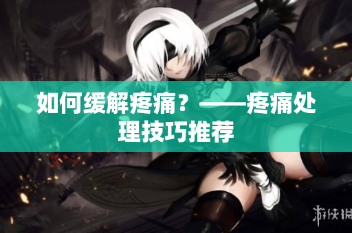 如何缓解疼痛？——疼痛处理技巧推荐