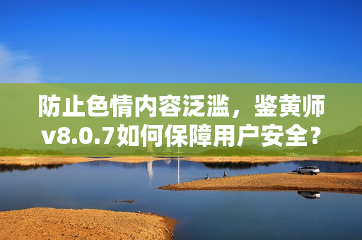 防止色情内容泛滥，鉴黄师v8.0.7如何保障用户安全？