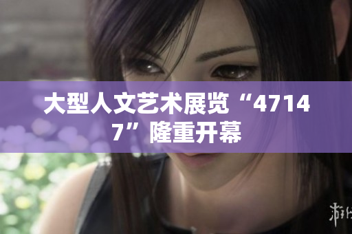 大型人文艺术展览“47147”隆重开幕