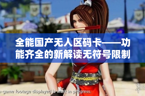 全能国产无人区码卡——功能齐全的新解读无符号限制