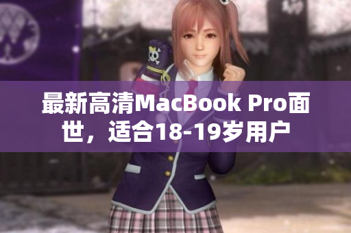 最新高清MacBook Pro面世，适合18-19岁用户