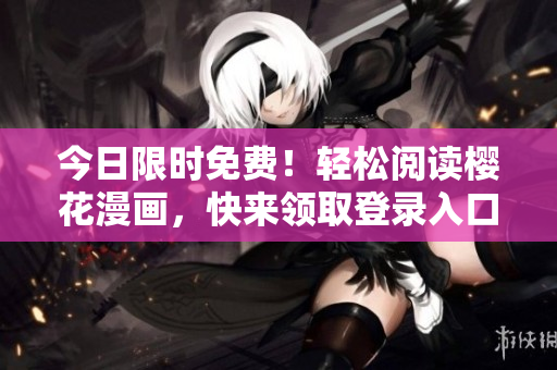 今日限时免费！轻松阅读樱花漫画，快来领取登录入口！