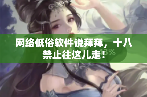 网络低俗软件说拜拜，十八禁止往这儿走！