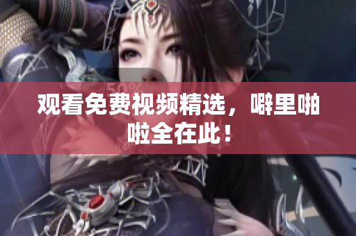 观看免费视频精选，噼里啪啦全在此！