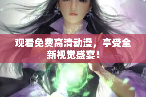 观看免费高清动漫，享受全新视觉盛宴！