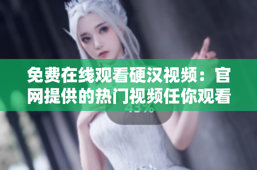 免费在线观看硬汉视频：官网提供的热门视频任你观看！