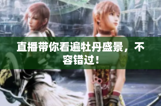 直播带你看遍牡丹盛景，不容错过！