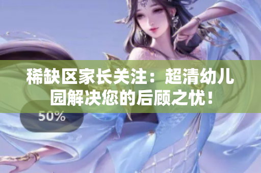 稀缺区家长关注：超清幼儿园解决您的后顾之忧！