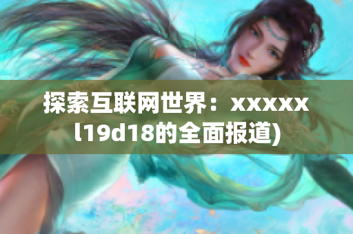 探索互联网世界：xxxxxl19d18的全面报道)