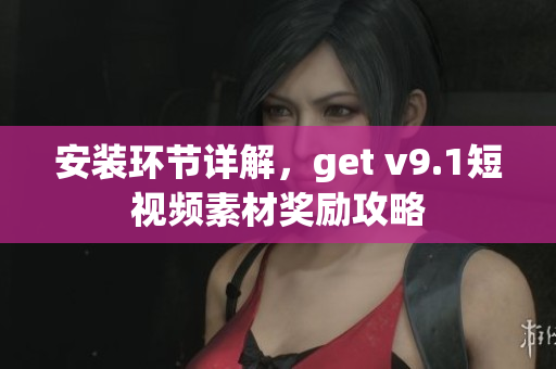 安装环节详解，get v9.1短视频素材奖励攻略