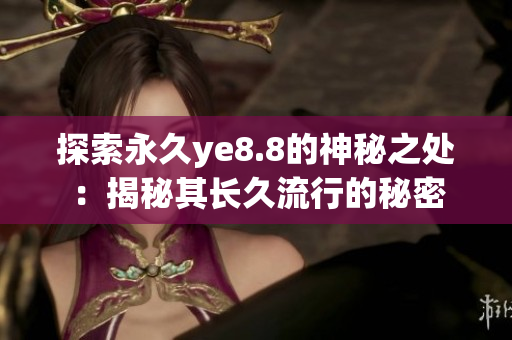 探索永久ye8.8的神秘之处：揭秘其长久流行的秘密