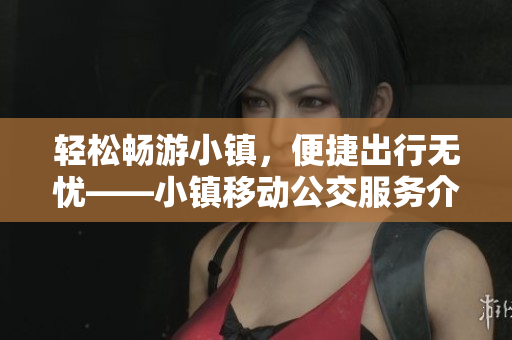 轻松畅游小镇，便捷出行无忧——小镇移动公交服务介绍