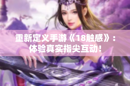 重新定义手游《18触感》：体验真实指尖互动！